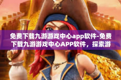 免费下载九游游戏中心app软件-免费下载九游游戏中心APP软件，探索游戏的无限魅力-免费下载九游游戏中心app软件
