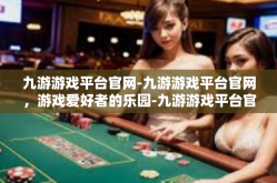 九游游戏平台官网-九游游戏平台官网，游戏爱好者的乐园-九游游戏平台官网