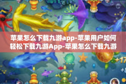 苹果怎么下载九游app-苹果用户如何轻松下载九游App-苹果怎么下载九游app