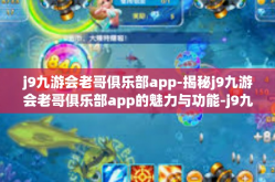 j9九游会老哥俱乐部app-揭秘j9九游会老哥俱乐部app的魅力与功能-j9九游会老哥俱乐部app