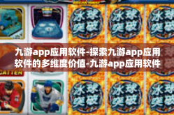 九游app应用软件-探索九游app应用软件的多维度价值-九游app应用软件
