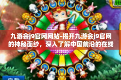九游会j9官网网站-揭开九游会j9官网的神秘面纱，深入了解中国前沿的在线娱乐生态-九游会j9官网网站