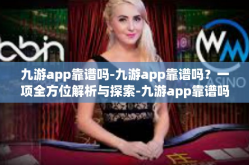 九游app靠谱吗-九游app靠谱吗？一项全方位解析与探索-九游app靠谱吗