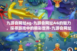 九游会网址ag-九游会网址AG的魅力，探寻游戏中的精彩世界-九游会网址ag