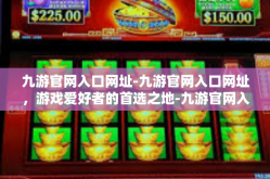 九游官网入口网址-九游官网入口网址，游戏爱好者的首选之地-九游官网入口网址