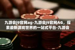 九游会j9官网ag-九游会J9官网AG，探索最新游戏世界的一站式平台-九游会j9官网ag