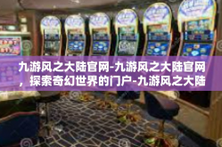 九游风之大陆官网-九游风之大陆官网，探索奇幻世界的门户-九游风之大陆官网