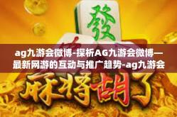 ag九游会微博-探析AG九游会微博—最新网游的互动与推广趋势-ag九游会微博