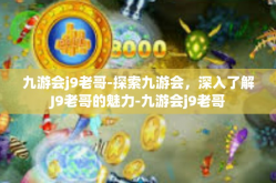 九游会j9老哥-探索九游会，深入了解J9老哥的魅力-九游会j9老哥