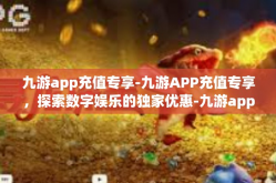 九游app充值专享-九游APP充值专享，探索数字娱乐的独家优惠-九游app充值专享