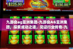 九游会ag亚洲集团-九游会AG亚洲集团，探索成功之道，见证行业传奇-九游会ag亚洲集团