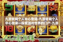 九游官网个人中心登陆-九游官网个人中心登录—探索游戏世界的门户-九游官网个人中心登陆
