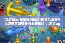 九游会ag娱乐官网登录-探索九游会AG娱乐官网登录的全新体验-九游会ag娱乐官网登录