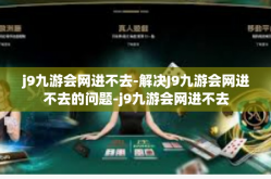 j9九游会网进不去-解决J9九游会网进不去的问题-j9九游会网进不去