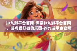 j9九游平台官网-探索j9九游平台官网，游戏爱好者的乐园-j9九游平台官网
