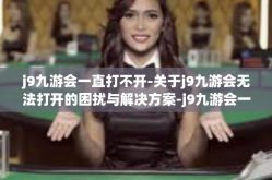 j9九游会一直打不开-关于j9九游会无法打开的困扰与解决方案-j9九游会一直打不开