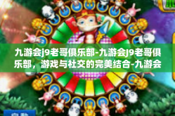 九游会j9老哥俱乐部-九游会J9老哥俱乐部，游戏与社交的完美结合-九游会j9老哥俱乐部