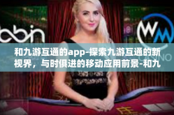 和九游互通的app-探索九游互通的新视界，与时俱进的移动应用前景-和九游互通的app