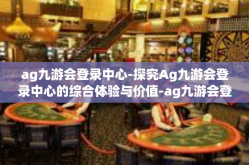 ag九游会登录中心-探究Ag九游会登录中心的综合体验与价值-ag九游会登录中心