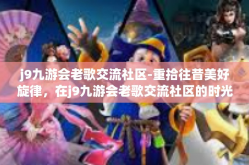 j9九游会老歌交流社区-重拾往昔美好旋律，在j9九游会老歌交流社区的时光旅行-j9九游会老歌交流社区
