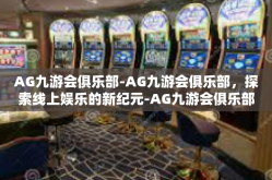 AG九游会俱乐部-AG九游会俱乐部，探索线上娱乐的新纪元-AG九游会俱乐部