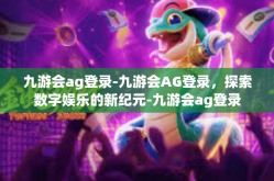 九游会ag登录-九游会AG登录，探索数字娱乐的新纪元-九游会ag登录