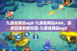 九游会网站ag8-九游会网站AG8，游戏玩家的新乐园-九游会网站ag8