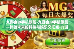 九游会j9手机旗舰-九游会J9手机旗舰—体验未来的科技与娱乐交汇点-九游会j9手机旗舰