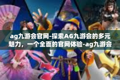 ag九游会官网-探索AG九游会的多元魅力，一个全面的官网体验-ag九游会官网