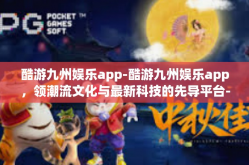 酷游九州娱乐app-酷游九州娱乐app，领潮流文化与最新科技的先导平台-酷游九州娱乐app