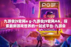 九游会j9官网a g-九游会J9官网AG，探索最新游戏世界的一站式平台-九游会j9官网a g