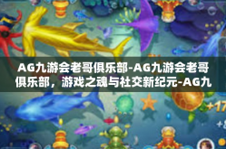 AG九游会老哥俱乐部-AG九游会老哥俱乐部，游戏之魂与社交新纪元-AG九游会老哥俱乐部