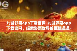 九游彩票app下载官网-九游彩票app下载官网，探索彩票世界的便捷通道-九游彩票app下载官网