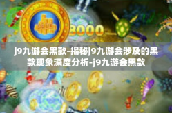 j9九游会黑款-揭秘j9九游会涉及的黑款现象深度分析-j9九游会黑款