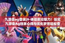 九游会ag登录j9-体验前沿魅力！探究九游会Ag独家心得与优化梦想轻松查看走进启动个体邀请入境的新生之旅—九游会Ag登录J9的门户体验-九游会ag登录j9