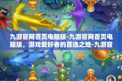 九游官网首页电脑版-九游官网首页电脑版，游戏爱好者的首选之地-九游官网首页电脑版