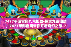 7477手游官网九荒仙劫-探索九荒仙劫，7477手游官网带你开启奇幻之旅-7477手游官网九荒仙劫