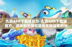 九游APP下载版官方-九游APP下载版官方，游戏的无限可能与无限探索的伙伴-九游APP下载版官方