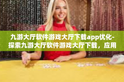 九游大厅软件游戏大厅下载app优化-探索九游大厅软件游戏大厅下载，应用体验与优化之旅-九游大厅软件游戏大厅下载app优化