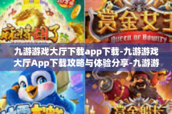九游游戏大厅下载app下载-九游游戏大厅App下载攻略与体验分享-九游游戏大厅下载app下载