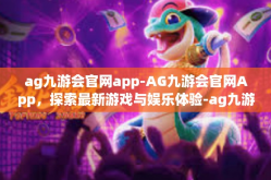 ag九游会官网app-AG九游会官网App，探索最新游戏与娱乐体验-ag九游会官网app