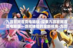 九游官网首页电脑版-探索九游官网首页电脑版—游戏体验的全新视角-九游官网首页电脑版