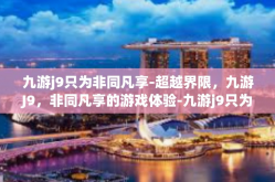 九游j9只为非同凡享-超越界限，九游J9，非同凡享的游戏体验-九游j9只为非同凡享