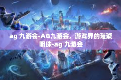 ag 九游会-AG九游会，游戏界的璀璨明珠-ag 九游会