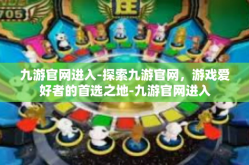 九游官网进入-探索九游官网，游戏爱好者的首选之地-九游官网进入