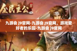 九游会 j9官网-九游会 J9官网，游戏爱好者的乐园-九游会 j9官网