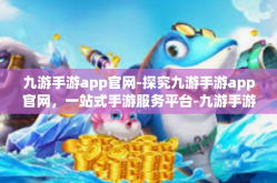 九游手游app官网-探究九游手游app官网，一站式手游服务平台-九游手游app官网