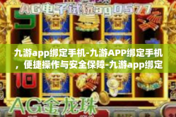 九游app绑定手机-九游APP绑定手机，便捷操作与安全保障-九游app绑定手机