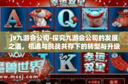 j9九游会公司-探究九游会公司的发展之道，机遇与挑战共存下的转型与升级策略-j9九游会公司