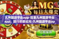 九州酷游平台app-探索九州酷游平台app，旅行的新纪元-九州酷游平台app